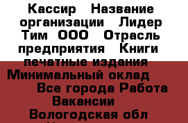 Кассир › Название организации ­ Лидер Тим, ООО › Отрасль предприятия ­ Книги, печатные издания › Минимальный оклад ­ 12 000 - Все города Работа » Вакансии   . Вологодская обл.,Череповец г.